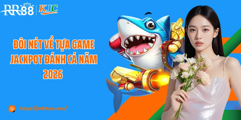 Đôi nét về tựa game jackpot đánh cá năm 2026 